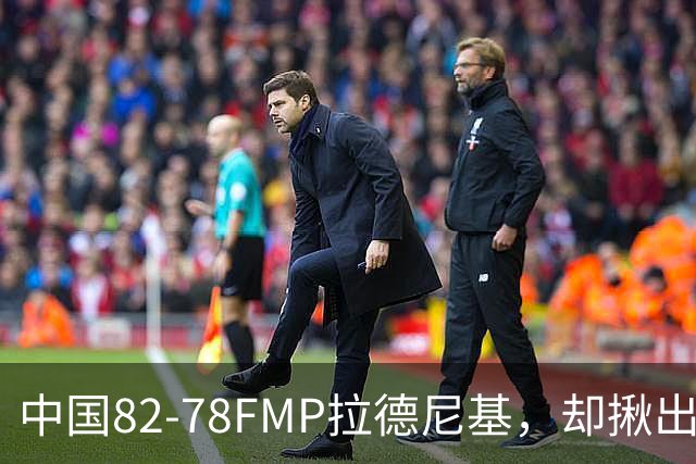 中国82-78FMP拉德尼基，却揪出最差球员，他上场15分钟中国输14分