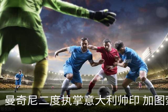 曼奇尼二度执掌意大利帅印 加图索下课皮尔洛因赞助争议退出
