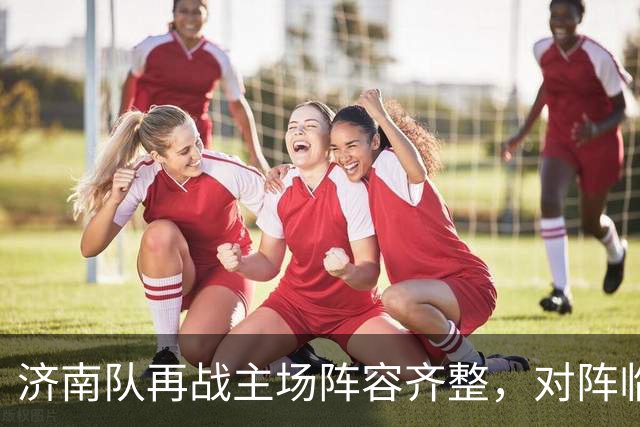 济南队再战主场阵容齐整，对阵临沂或面临密集防守
