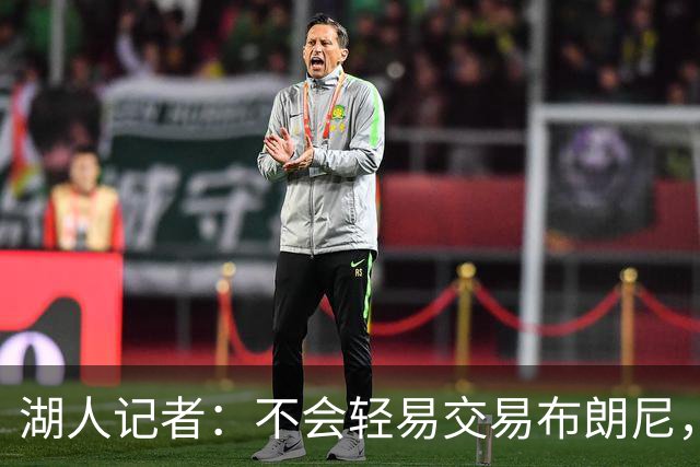 湖人记者：不会轻易交易布朗尼，球队“非常乐意”留下他