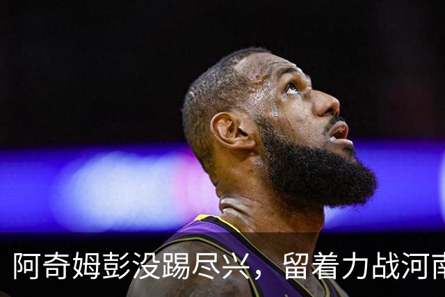 阿奇姆彭没踢尽兴，留着力战河南，小德球商在线，大连争第二需连胜
