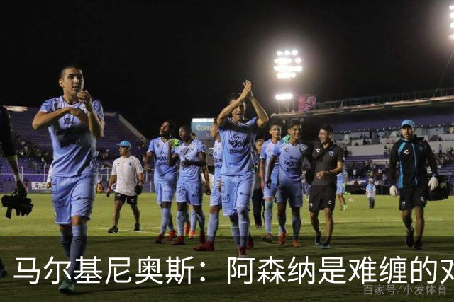 马尔基尼奥斯：阿森纳是难缠的对手 冲击皇马三连冠？下赛季再看
